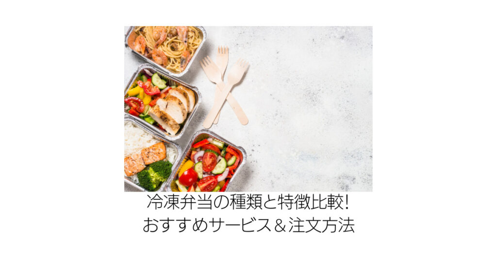 冷凍弁当の種類と特徴比較！おすすめサービス＆注文方法